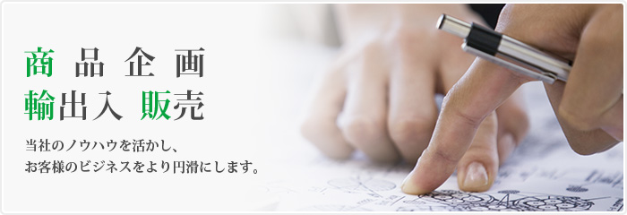 商品企画・輸出入・販売　当社のノウハウを活かし、お客様のビジネスをより円滑にします。