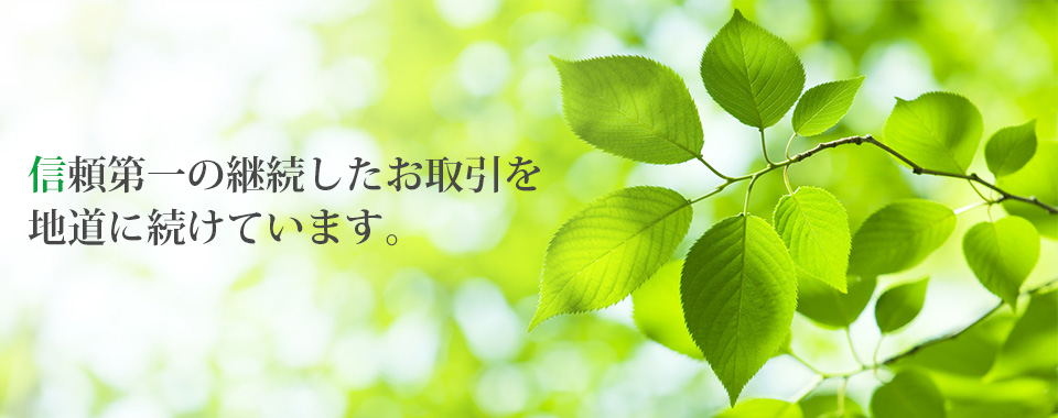 信頼第一の継続したお取引を地道に続けています。